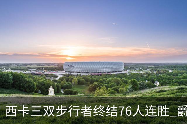 西卡三双步行者终结76人连胜 爵士送奇才7连败